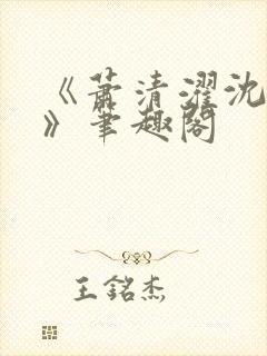 《萧清濯沈令柔》笔趣阁