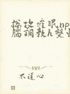 总攻催眠np洗脑调教h双性