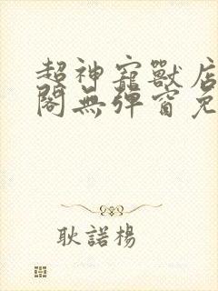 超神宠兽店笔趣阁无弹窗免费阅读