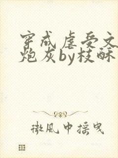 穿成虐受文里的炮灰by枝酥免费阅读全文txt
