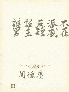谁说反派不能当男主短剧在线观看免费