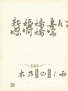 新婚娇妻h高潮嗯啊娇喘