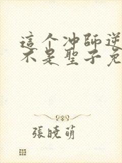 这个冲师逆徒才不是圣子免费观看全集