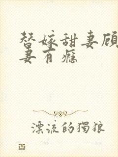 替嫁甜妻顾少宠妻有瘾