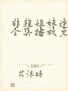 非亲姐妹连续剧全集播放免费观看