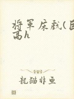 将军床戏(巨肉高h
