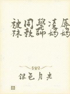 被同学凌辱的丝袜教师妈妈李若雪王飞
