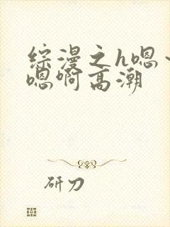 综漫之h嗯～h嗯啊高潮