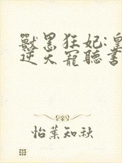 兽黑狂妃:皇叔逆天宠听书