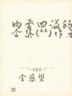 肉香四溢的香艳合集(**)作者:叫我大总