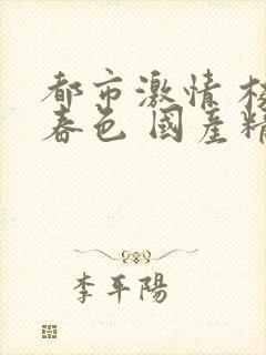 都市激情 校园春色 国产精品