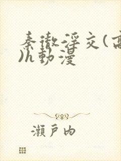 秦彻淫交(高h)h动漫