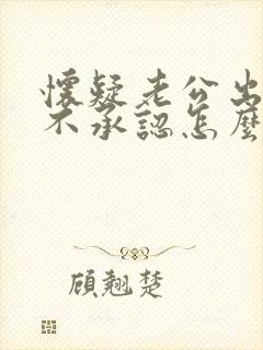 怀疑老公出轨他不承认怎么处理