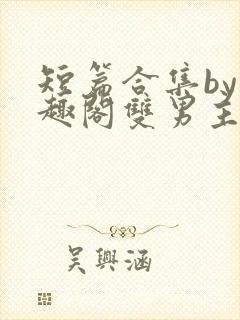 短篇合集by笔趣阁双男主