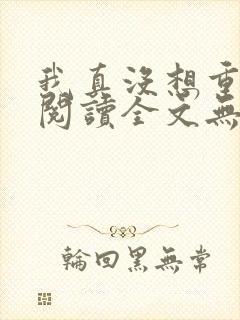 我真没想重生啊阅读全文无弹窗