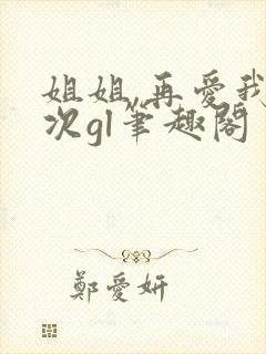 姐姐,再爱我一次gl笔趣阁