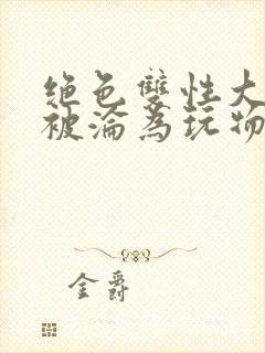 绝色双性大美人被沦为玩物