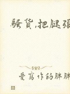 骚货,把腿张开