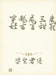 穿越成三岁小女娃古言甜宠文