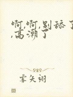 啊,啊,别舔了,高潮了