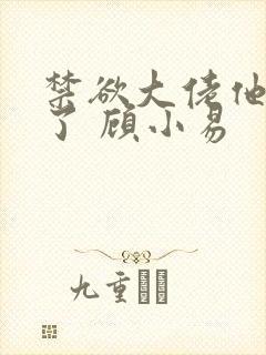 禁欲大佬他沦陷了 顾小易