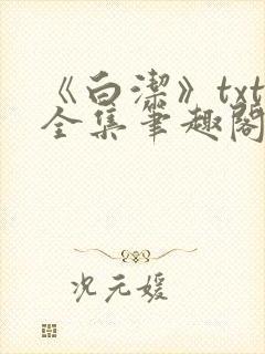 《白洁》txt全集笔趣阁笔趣178章在线阅读