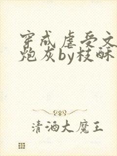 穿成虐受文里的炮灰by枝酥免费阅读全文