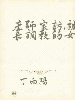 老师家访,被家长调教的女教师
