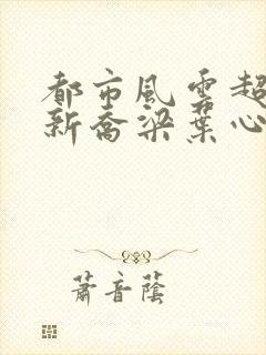 都市风云超前更新乔梁叶心仪