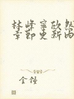 林峰宁欣然最新章节更新内容