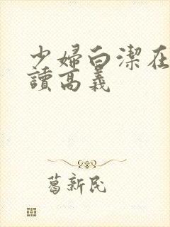 少妇白洁在线阅读高义