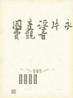 国产淫片永久免费观看