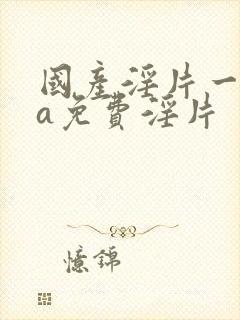 国产淫片一级aa免费淫片