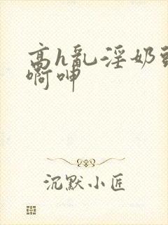 高h乱淫奶头嗯啊呻封面