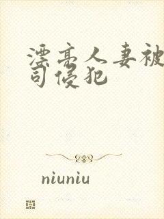 漂亮人妻被夫上司侵犯