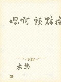 嗯啊 轻点操