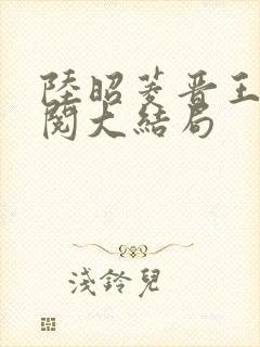 陆昭菱晋王周时阅大结局