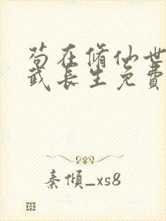 苟在修仙世界练武长生免费阅读无弹窗