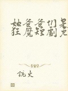 她爸爸们是宠女狂魔短剧免费观看