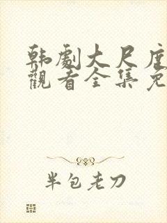 韩剧大尺度在线观看全集免费高清