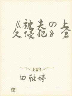 《被夫の上司持久侵犯》仓持结爱