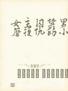 女主囚禁男主折磨复仇的小说