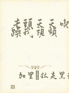 老头天天吃我奶躁我视频