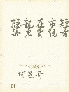 隐龙在市短剧全集免费观看完整版