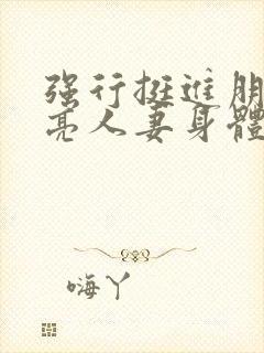 强行挺进朋友漂亮人妻身体视频