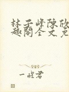 林子峰陈欣欣笔趣阁全文免费阅读