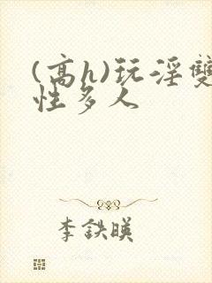 (高h)玩淫双性多人