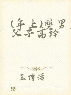 (年上)双男主父子高干