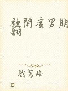被闺蜜男朋友操翻