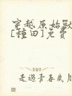 穿越原始兽世后[种田]免费